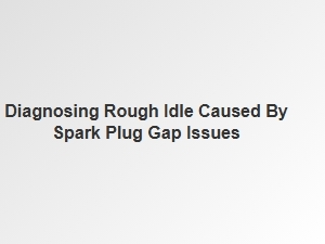 Diagnosing Rough Idle From Spark Plug Gap Issues
